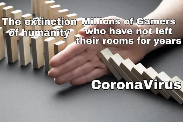 nction who boms The extinction Millions of Gamers of humanity who have not left their rooms for years Corona Virus