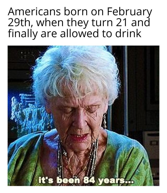 reddit dank memes - titanic its been 84 years meme - Americans born on February 29th, when they turn 21 and finally are allowed to drink it's been 84 years!!!