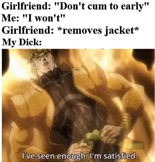 reddit dank memes - dio approves - Girlfriend "Don't cum to early" Me "I won't" Girlfriend removes jacket My Dick I've seen enough. I'm satisfied.