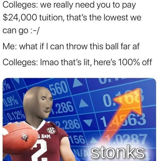 reddit dank memes - Internet meme - Colleges we really need you to pay $24,000 tuition, that's the lowest we can go Me what if I can throw this ball far af Colleges Imao that's lit, here's 100% off Ut 560 A 0.08 41.286 A 1.4563 2.286 156 A&M On07 Vi stonk