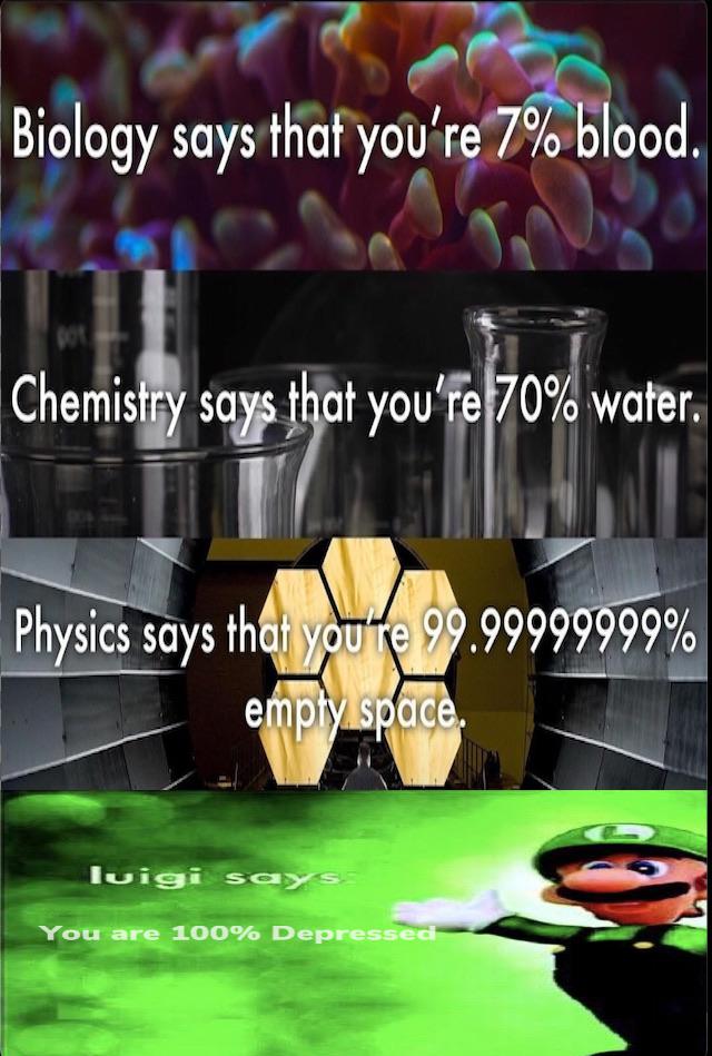 reddit dank memes - graphic design - Biology says that you're 7% blood. Chemistry says that you're 70% water. Physics says that youre 99.99999999% empty space. luigi says You are 100% Depressed