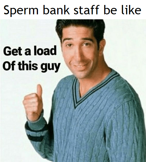 reddit dank memes - get a load of this guy - Sperm bank staff be Get a load Of this guy