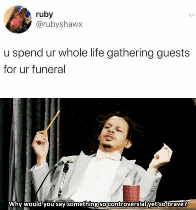 reddit dank memes - could you say something so controversial yet so brave meme - ruby u spend ur whole life gathering guests for ur funeral Why would you say something so controversial yet so brave?