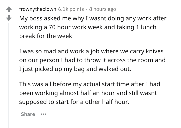 document - frownytheclown points . 8 hours ago My boss asked me why I wasnt doing any work after working a 70 hour work week and taking 1 lunch break for the week I was so mad and work a job where we carry knives on our person I had to throw it across the