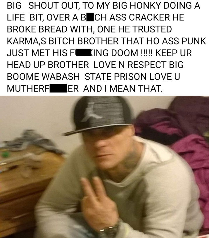 photo caption - Big Shout Out, To My Big Honky Doing A Life Bit, Over A Bech Ass Cracker He Broke Bread With, One He Trusted Karma,S Bitch Brother That Ho Ass Punk Just Met His F King Doom !!!!! Keep Ur Head Up Brother Loven Respect Big Boome Wabash State