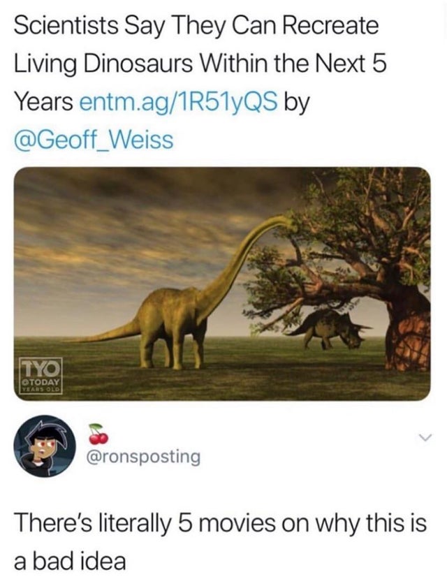 jurassic park meme - scientists say they can recreate dinosaurs - Scientists Say They Can Recreate Living Dinosaurs Within the Next 5 Years entm.ag1R51yQS by Tyo Otoday Years Old There's literally 5 movies on why this is a bad idea