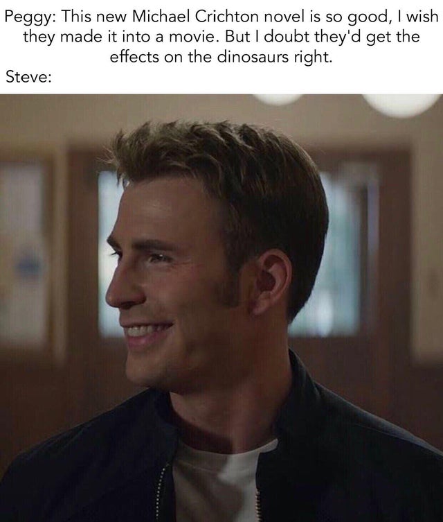 jurassic park meme - steve rogers smiling - Peggy This new Michael Crichton novel is so good, I wish they made it into a movie. But I doubt they'd get the effects on the dinosaurs right. Steve