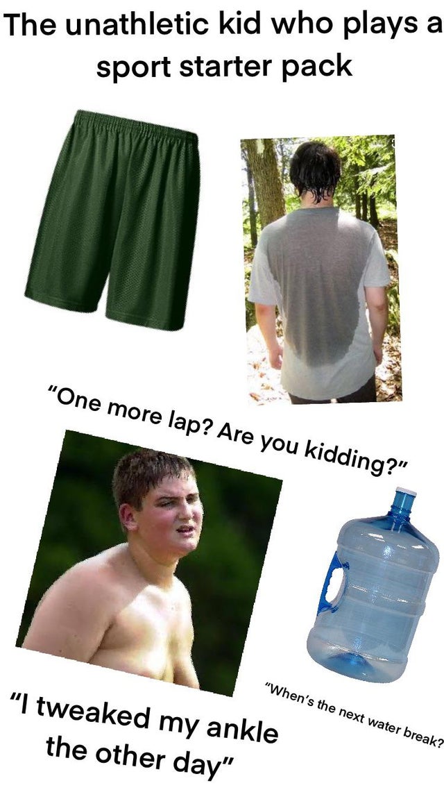 shoulder - The unathletic kid who plays a sport starter pack "One more lap? Are you kidding?" "When's the next water break? "I tweaked my ankle the other day"