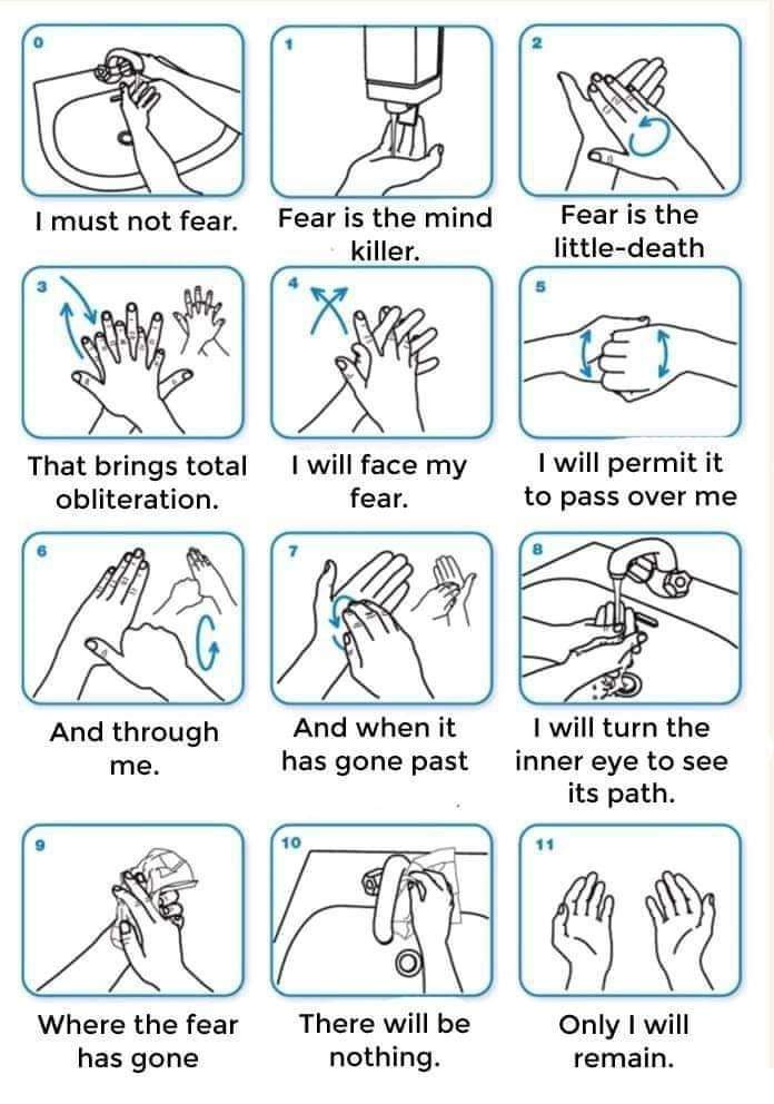 hand washing technique - I must not fear. Fear is the mind killer. Fear is the littledeath That brings total obliteration. I will face my fear. I will permit it to pass over me And through me. And when it has gone past I will turn the inner eye to see its