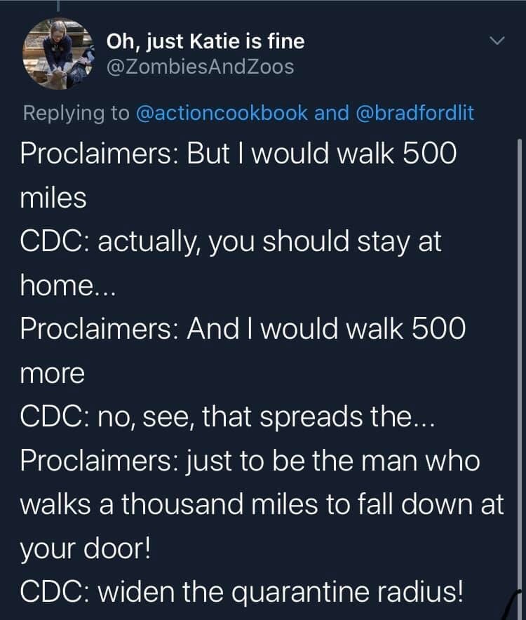 atmosphere - Oh, just Katie is fine and Proclaimers But I would walk 500 miles Cdc actually, you should stay at home... Proclaimers And I would walk 500 more Cdc no, see, that spreads the... Proclaimers just to be the man who walks a thousand miles to fal