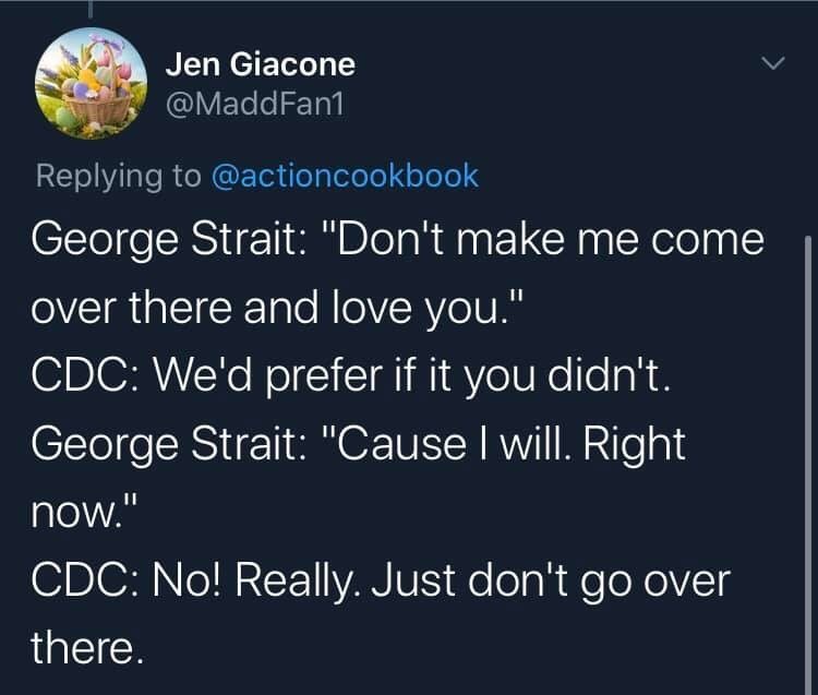 presentation - Jen Giacone George Strait "Don't make me come over there and love you." Cdc We'd prefer if it you didn't. George Strait "Cause I will. Right now." Cdc No! Really. Just don't go over there.