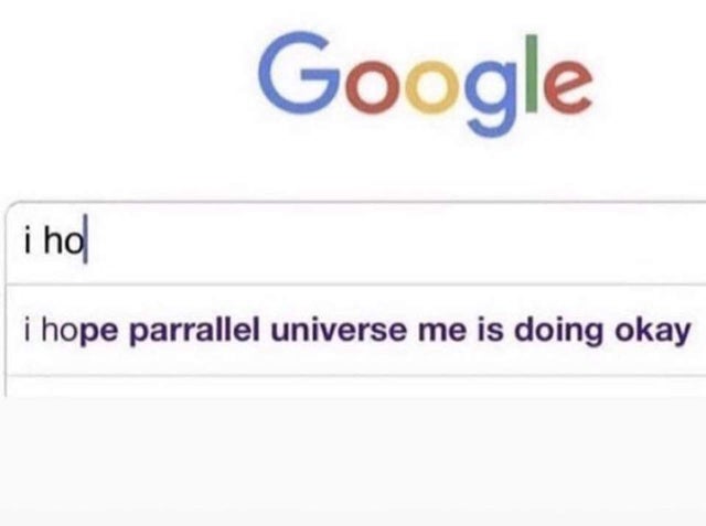 google - Google i ho i hope parrallel universe me is doing okay