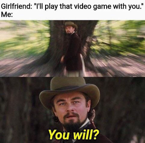 Internet meme - Girlfriend "I'll play that video game with you." Me You will?