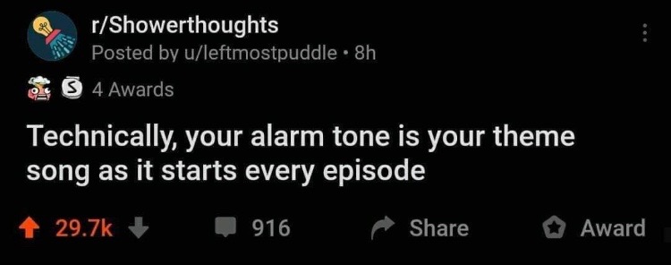 light - rShowerthoughts Posted by uleftmostpuddle . 8h 4 Awards Technically, your alarm tone is your theme song as it starts every episode 916 Award