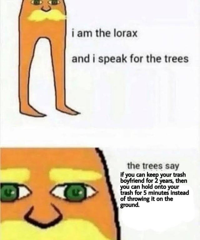 dank meme - lorax memes - i am the lorax and i speak for the trees the trees say if you can keep your trash boyfriend for 2 years, then you can hold onto your trash for 5 minutes instead of throwing it on the ground.