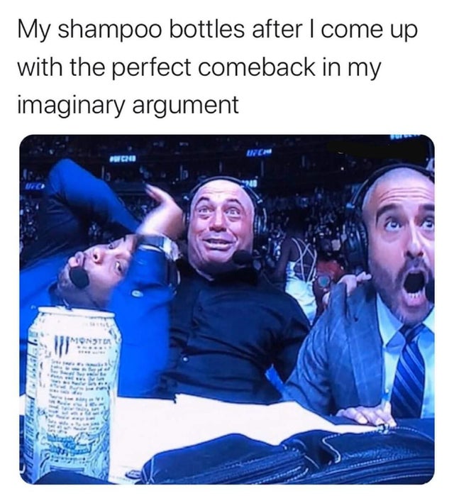dank meme - photo caption - My shampoo bottles after I come up with the perfect comeback in my imaginary argument