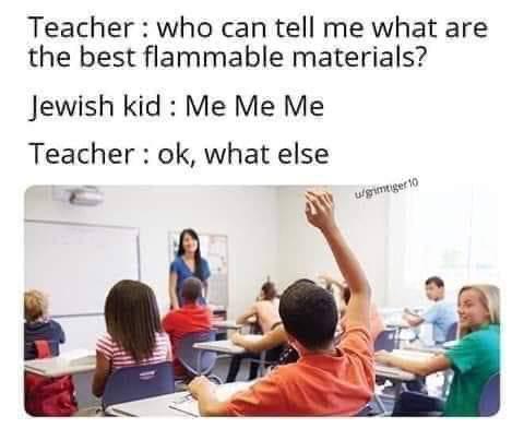 offensive memes, NSFW memes, dirty memes, dark memes, most offensive memes, funny memes, funny pictures, can tell me what are the best flammable materials - Teacher who can tell me what are the best flammable materials? Jewish kid Me Me Me Teacher ok, wha