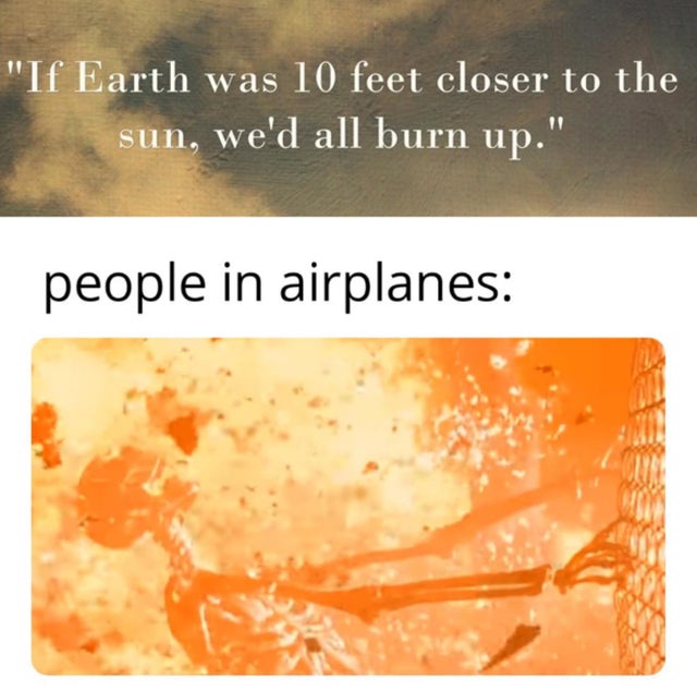 offensive memes, NSFW memes, dirty memes, dark memes, most offensive memes, funny memes, funny pictures, if the earth was 10 feet closer - "If Earth was 10 feet closer to the sun, we'd all burn up." people in airplanes