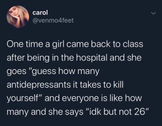 offensive memes, NSFW memes, dirty memes, dark memes, most offensive memes, funny memes, funny pictures, presentation - carol One time a girl came back to class after being in the hospital and she goes "guess how many antidepressants it takes to kill your
