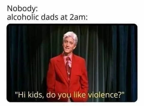 offensive memes, NSFW memes, dirty memes, dark memes, most offensive memes, funny memes, funny pictures, hi kids do you like violence - Nobody alcoholic dads at 2am "Hi kids, do you violence?"