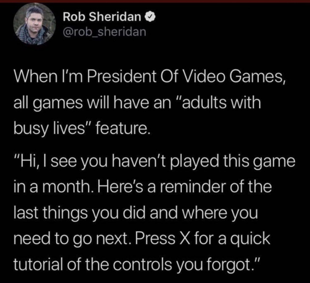 funny gaming memes, video game memes - atmosphere - Rob Sheridan sheridan When I'm President Of Video Games, all games will have an "adults with busy lives" feature. "Hi, I see you haven't played this game in a month. Here's a reminder of the last things 