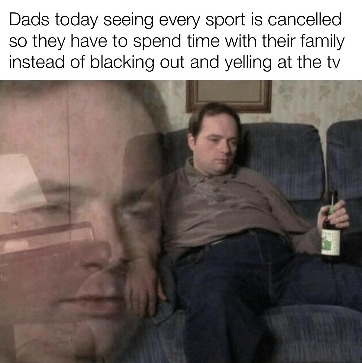 funny memes, 2020 sucks memes, coronavirus memes, friday 13th memes, toilet paper memes - reverse catfish - Dads today seeing every sport is cancelled so they have to spend time with their family instead of blacking out and yelling at the tv