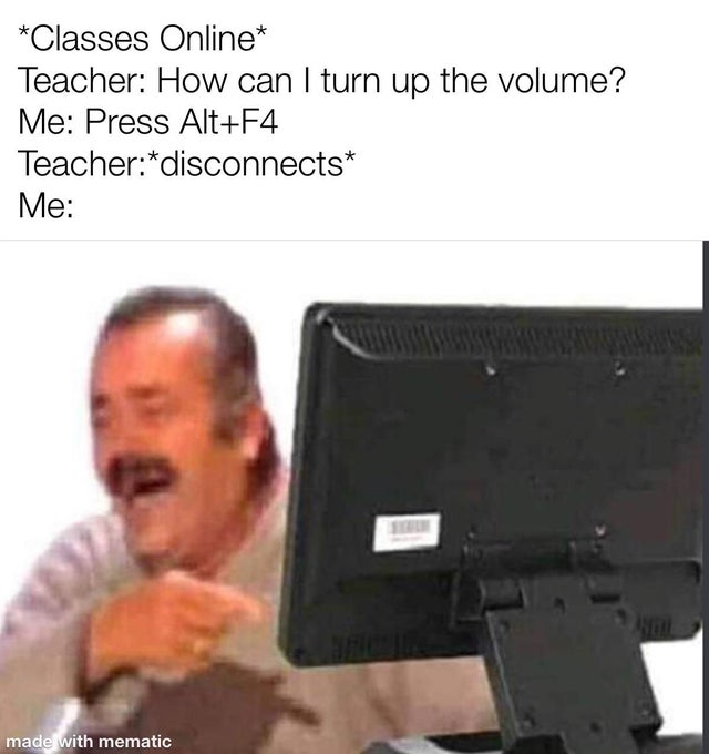 Classes Online Teacher How can I turn up the volume? Me Press AltF4 Teacherdisconnects Me made with mematic