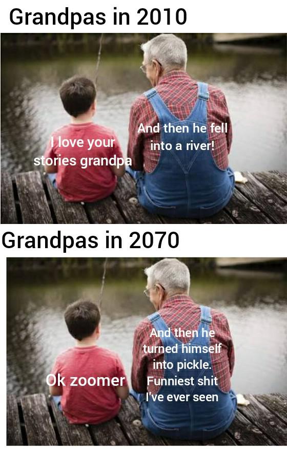 natrapharm - Grandpas in 2010 And then he fell love your into a river! stories grandpa Grandpas in 2070 And then he turned himself into pickle. Funniest shit I've ever seen Ok zoomer