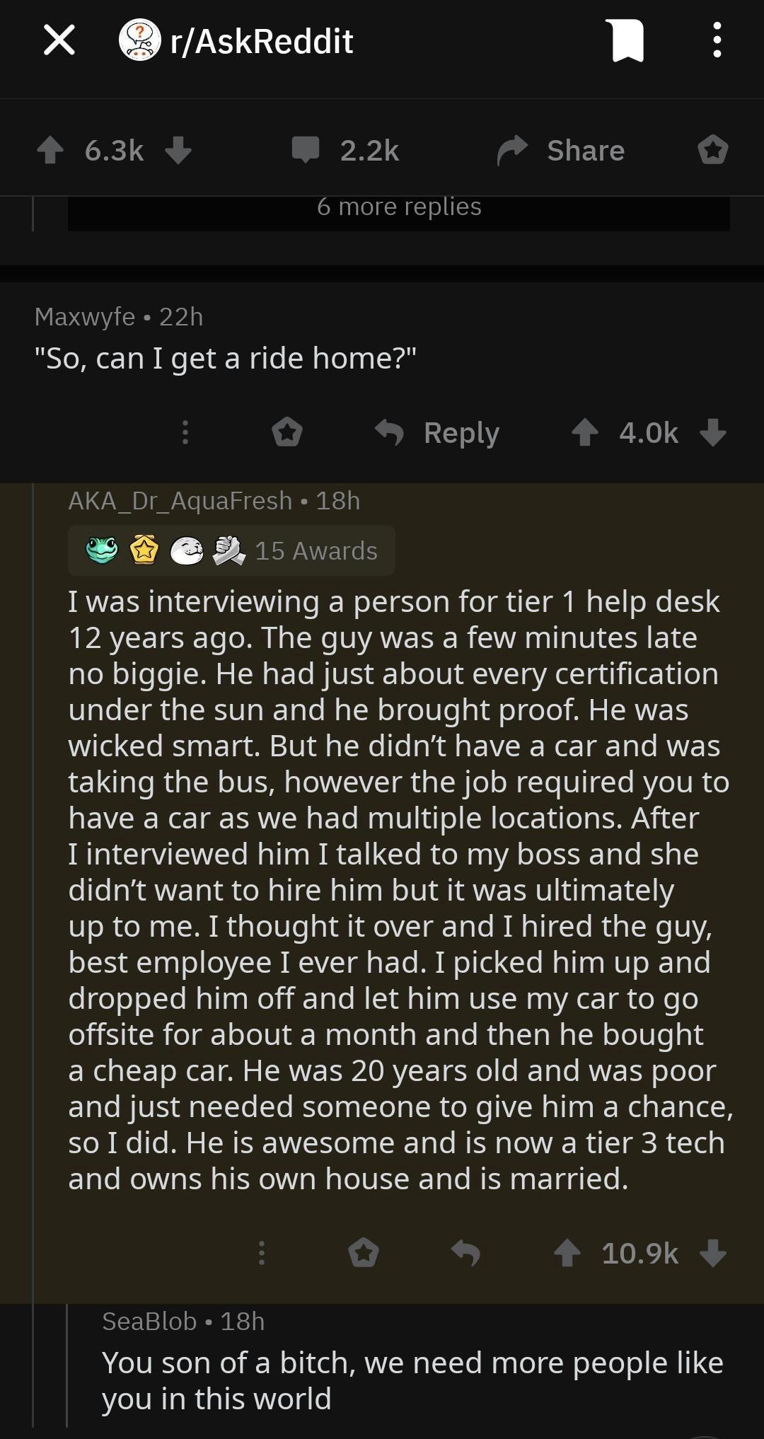 screenshot - X rAskReddit o 6 more replies Maxwyfe 22h "So, can I get a ride home?" 3 AKA_Dr_AquaFresh 18h og @. 15 Awards I was interviewing a person for tier 1 help desk 12 years ago. The guy was a few minutes late no biggie. He had just about every cer