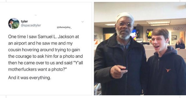 one time i saw samuel l jackson - tyler thatboy One time I saw Samuel L. Jackson at an airport and he saw me and my cousin hovering around trying to gain the courage to ask him for a photo and then he came over to us and said "Y'all motherfuckers want a p