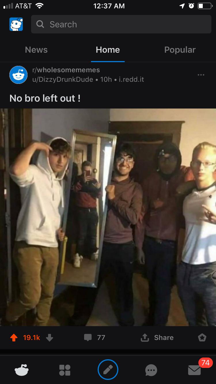 no bro left out - . At&T 1 Q Search News Home Popular rwholesomememes uDizzyDrunkDude 10h i.redd.it No bro left out! 77 | O 74