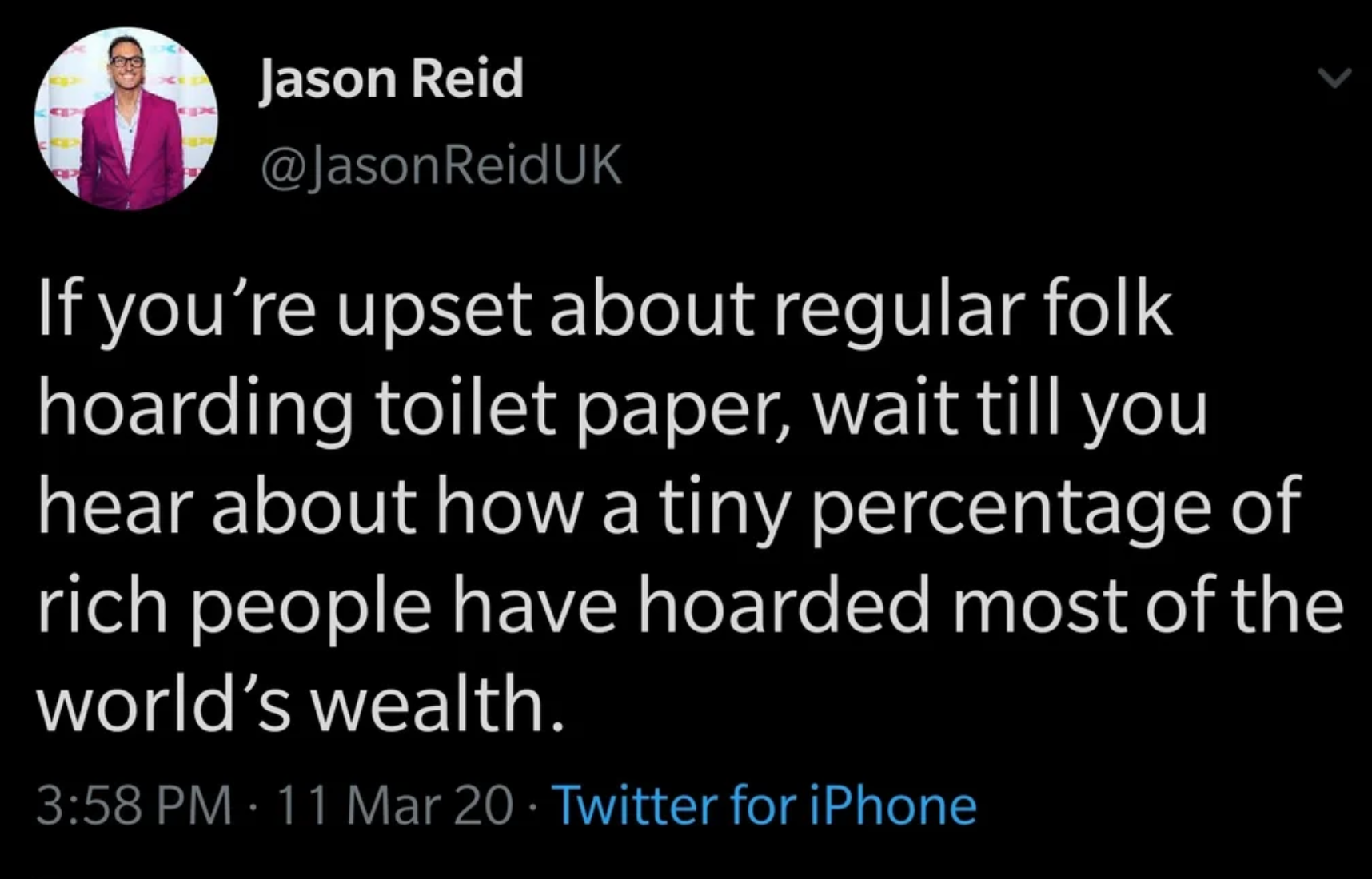 light - Jason Reid If you're upset about regular folk hoarding toilet paper, wait till you hear about how a tiny percentage of rich people have hoarded most of the world's wealth. 11 Mar 20 Twitter for iPhone