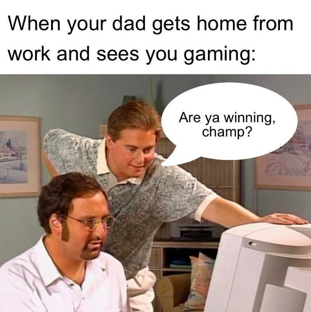 shoulder - When your dad gets home from work and sees you gaming Are ya winning, champ?