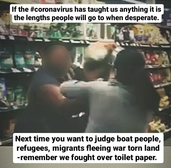 photo caption - If the has taught us anything it is the lengths people will go to when desperate. Next time you want to judge boat people, refugees, migrants fleeing war torn land remember we fought over toilet paper.