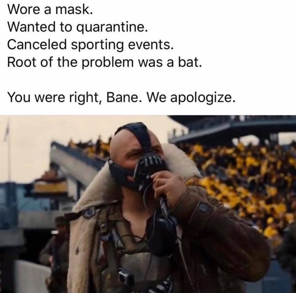 Bane - Wore a mask. Wanted to quarantine. Canceled sporting events. Root of the problem was a bat. You were right, Bane. We apologize.