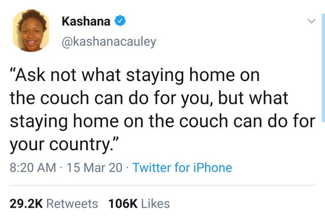 document - Kashana Ask not what staying home on the couch can do for you, but what staying home on the couch can do for your country. 15 Mar 20 Twitter for iPhone