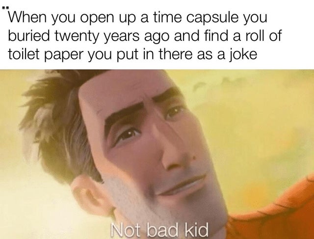 not bad kid meme - When you open up a time capsule you buried twenty years ago and find a roll of toilet paper you put in there as a joke Not bad kid