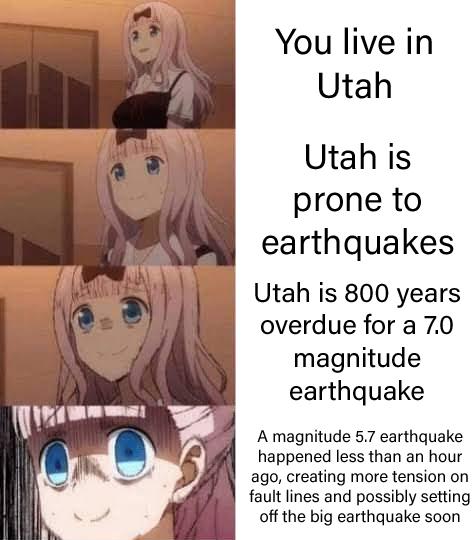 scared anime girl meme - You live in Utah Utah is prone to earthquakes Utah is 800 years overdue for a 7.0 magnitude earthquake A magnitude 5.7 earthquake happened less than an hour ago, creating more tension on fault lines and possibly setting off the bi