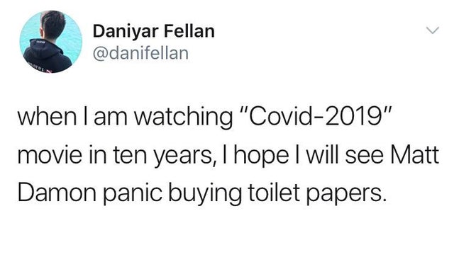 angle - Daniyar Fellan when I am watching "Covid2019" movie in ten years, I hope I will see Matt Damon panic buying toilet papers.