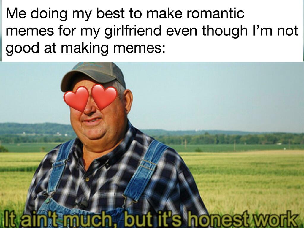 happy memes, wholesome memes, nice memes, clean memes, 2020 memes - ain t much but it's honest work - Me doing my best to make romantic memes for my girlfriend even though I'm not good at making memes It ain't much, but it's honest work.