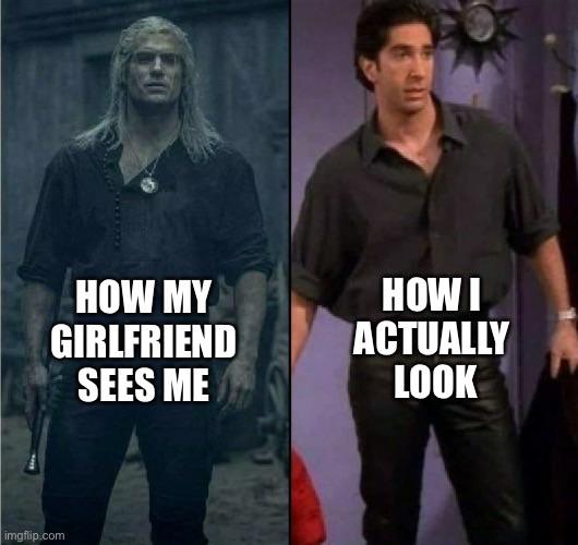 happy memes, wholesome memes, nice memes, clean memes, 2020 memes - ross friends witcher meme - How My Girlfriend Sees Me Howi Actually Look imgflip.com