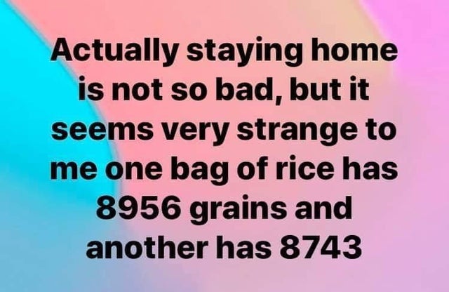 sky - Actually staying home is not so bad, but it seems very strange to me one bag of rice has 8956 grains and another has 8743