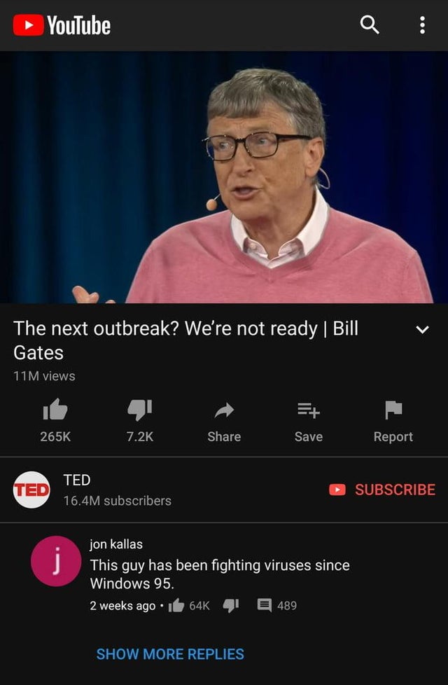 screenshot - YouTube The next outbreak? We're not ready | Bill Gates 11M views Save Report Ted Ted 16.4M subscribers Subscribe jon kallas This guy has been fighting viruses since Windows 95. 2 weeks ago 64K 489 Show More Replies