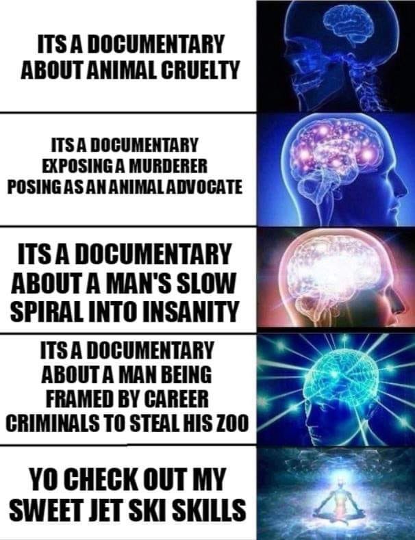 tiger king - meme - neurologist - Its A Documentary About Animal Cruelty Its A Documentary Exposing A Murderer Posing As An Animal Advocate Its A Documentary About A Man'S Slow Spiral Into Insanity Its A Documentary About A Man Being Framed By Career Crim