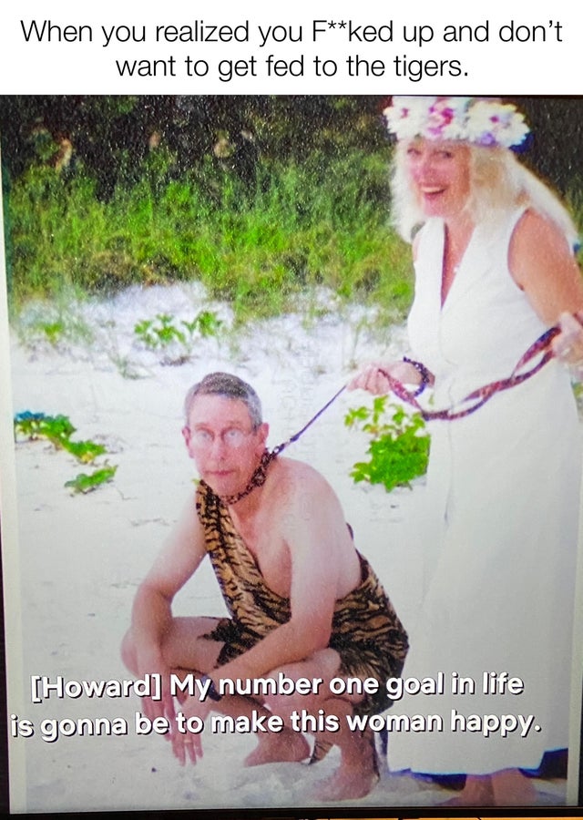 tiger king - meme - carole and howard baskin wedding - When you realized you Fked up and don't want to get fed to the tigers. Howard My number one goal in life is gonna be to make this woman happy.