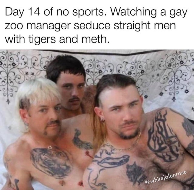 tiger king - meme - chest - Day 14 of no sports. Watching a gay zoo manager seduce straight men with tigers and meth.