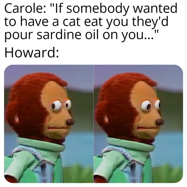 tiger-king-memes-endgame monkey meme - Carole "If somebody wanted to have a cat eat you they'd pour sardine oil on you..." Howard