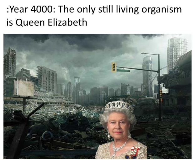 humans wiped out - Year 4000 The only still living organism is Queen Elizabeth