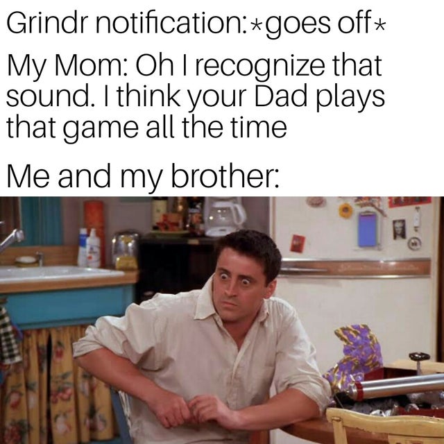 joey reaction - Grindr notificationgoes off My Mom Oh I recognize that sound. I think your Dad plays that game all the time Me and my brother