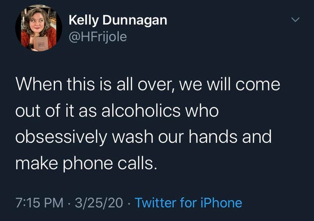 Kelly Dunnagan When this is all over, we will come out of it as alcoholics who obsessively wash our hands and make phone calls. 32520 Twitter for iPhone
